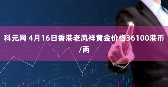 科元网 4月16日香港老凤祥黄金价格36100港币/两