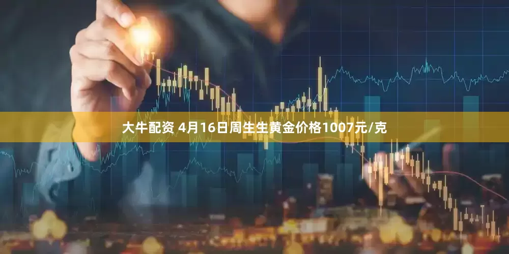 大牛配资 4月16日周生生黄金价格1007元/克