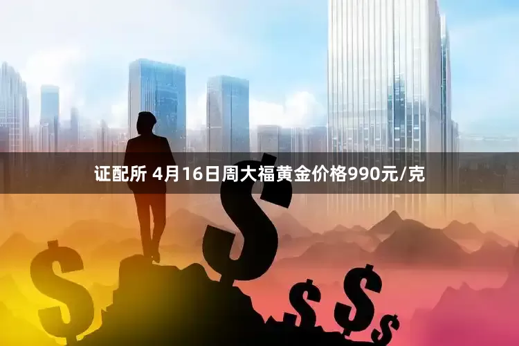 证配所 4月16日周大福黄金价格990元/克