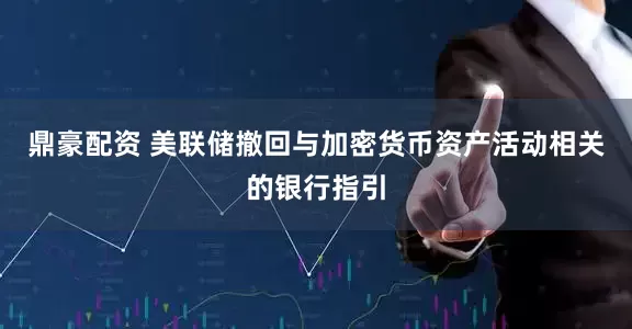 鼎豪配资 美联储撤回与加密货币资产活动相关的银行指引