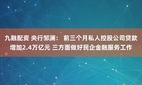 九融配资 央行邹澜： 前三个月私人控股公司贷款增加2.4万亿元 三方面做好民企金融服务工作