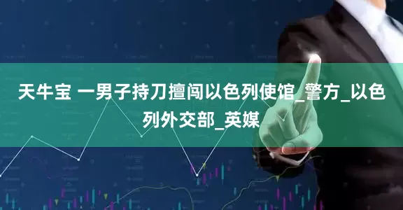 天牛宝 一男子持刀擅闯以色列使馆_警方_以色列外交部_英媒