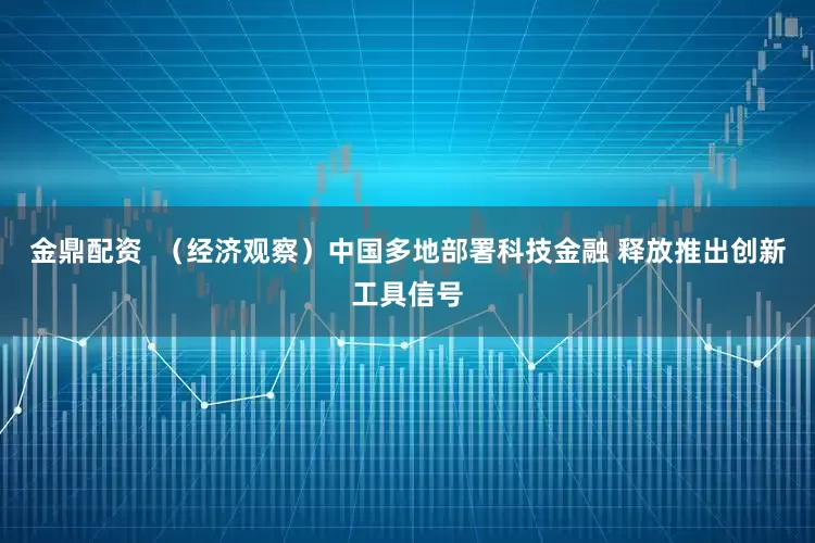 金鼎配资  （经济观察）中国多地部署科技金融 释放推出创新工具信号