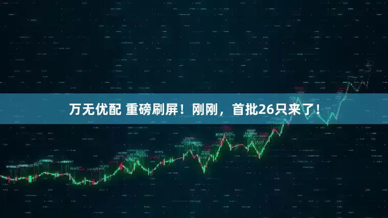 万无优配 重磅刷屏！刚刚，首批26只来了！