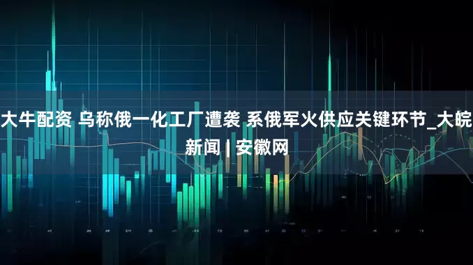 大牛配资 乌称俄一化工厂遭袭 系俄军火供应关键环节_大皖新闻 | 安徽网