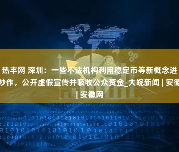 热丰网 深圳：一些不法机构利用稳定币等新概念进行炒作，公开虚假宣传并吸收公众资金_大皖新闻 | 安徽网