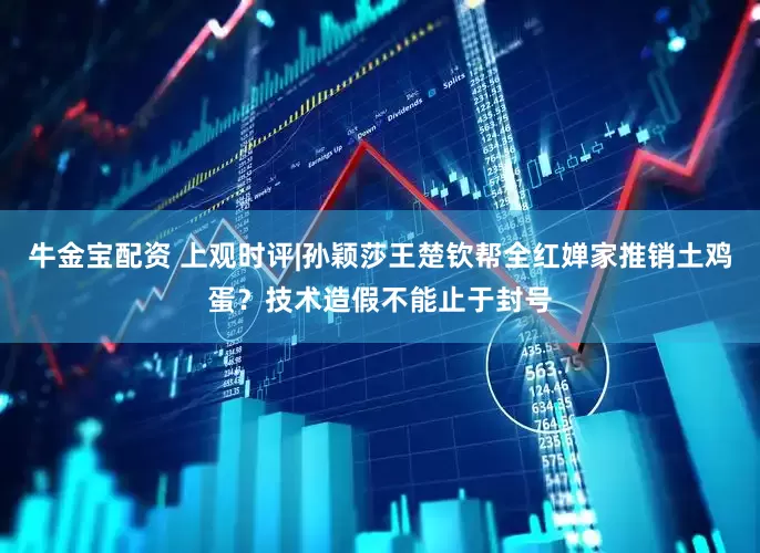 牛金宝配资 上观时评|孙颖莎王楚钦帮全红婵家推销土鸡蛋？技术造假不能止于封号