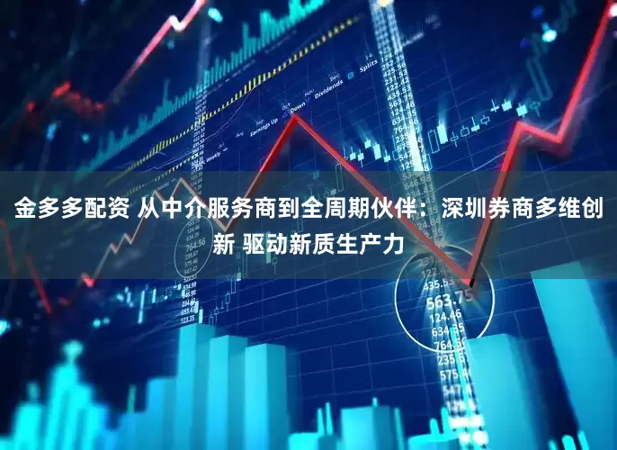 金多多配资 从中介服务商到全周期伙伴：深圳券商多维创新 驱动新质生产力