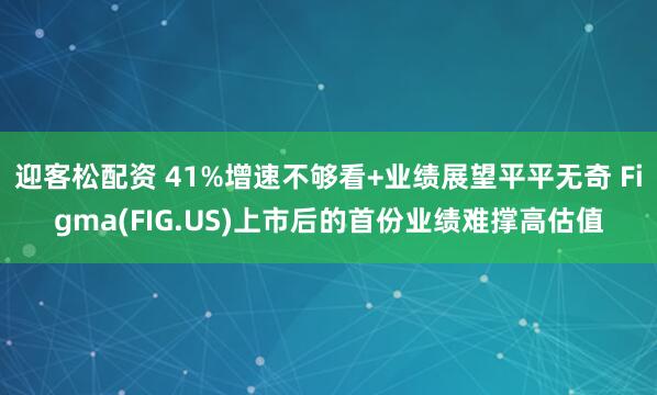 迎客松配资 41%增速不够看+业绩展望平平无奇 Figma(FIG.US)上市后的首份业绩难撑高估值