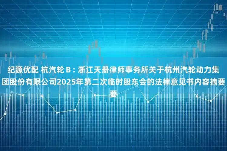 纪源优配 杭汽轮Ｂ: 浙江天册律师事务所关于杭州汽轮动力集团股份有限公司2025年第二次临时股东会的法律意见书内容摘要