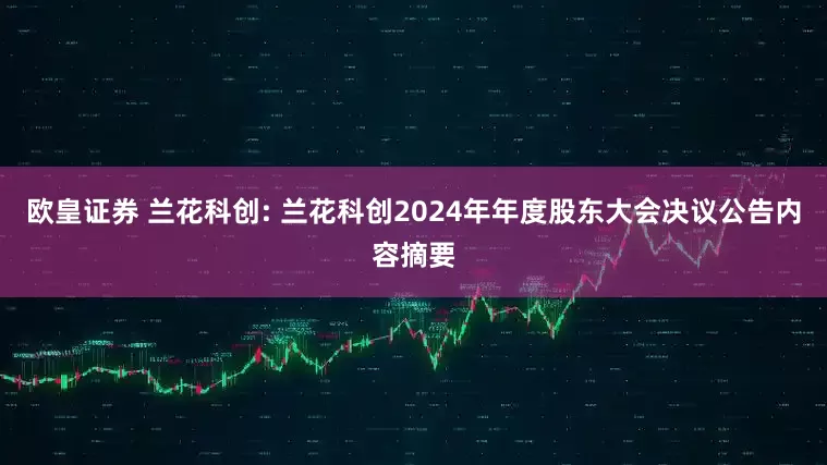 欧皇证券 兰花科创: 兰花科创2024年年度股东大会决议公告内容摘要