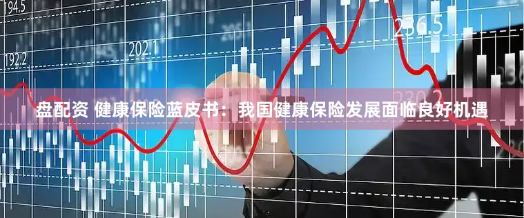 盘配资 健康保险蓝皮书：我国健康保险发展面临良好机遇