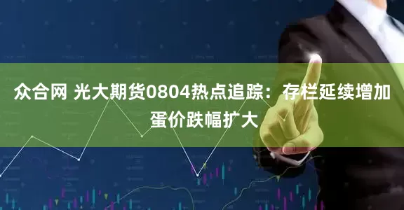 众合网 光大期货0804热点追踪：存栏延续增加 蛋价跌幅扩大