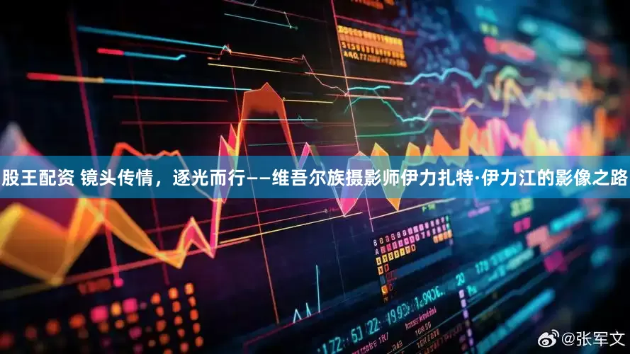股王配资 镜头传情，逐光而行——维吾尔族摄影师伊力扎特·伊力江的影像之路