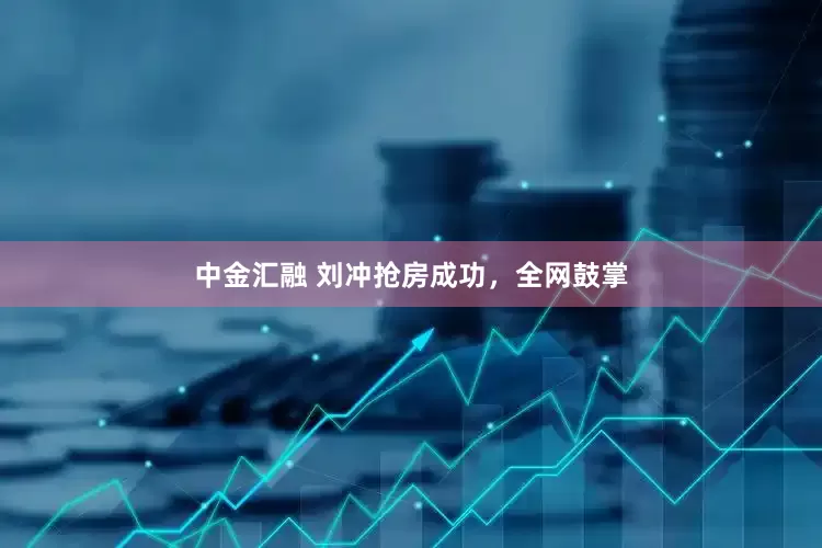 中金汇融 刘冲抢房成功，全网鼓掌