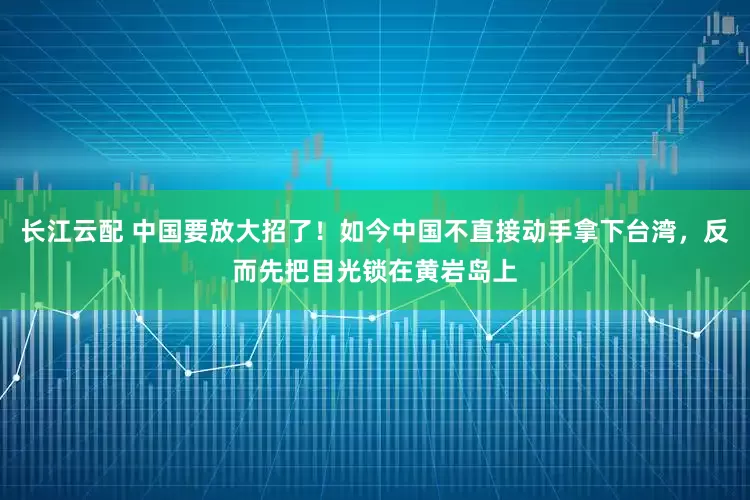 长江云配 中国要放大招了！如今中国不直接动手拿下台湾，反而先把目光锁在黄岩岛上