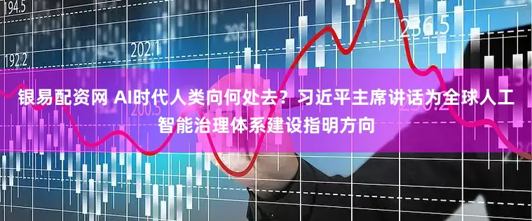 银易配资网 AI时代人类向何处去？习近平主席讲话为全球人工智能治理体系建设指明方向