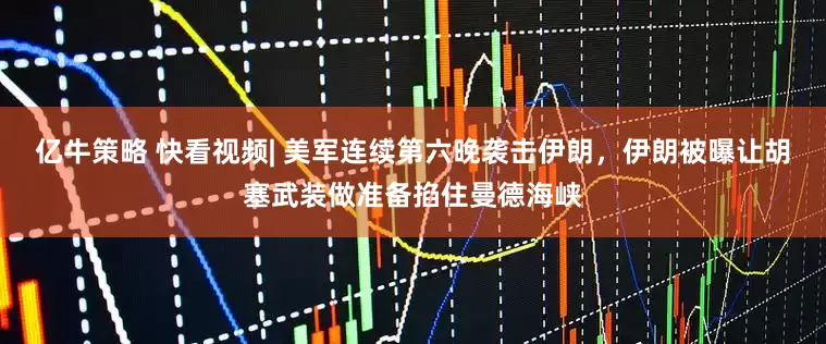 亿牛策略 快看视频| 美军连续第六晚袭击伊朗，伊朗被曝让胡塞武装做准备掐住曼德海峡