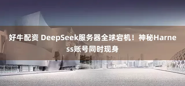 好牛配资 DeepSeek服务器全球宕机！神秘Harness账号同时现身